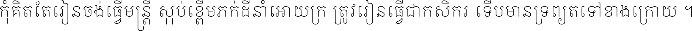 កុំ​គិត​តែ​រៀន​ចង់ធ្វើ​មន្ត្រី ស្អប់​ខ្ពើម​ភក់ដី​នាំអោយ​ក្រ ត្រូវ​រៀន​ធ្វើ​ជា​កសិករ ទើប​មានទ្រព្យ​ត​ទៅ​ខាង​ក្រោយ ។