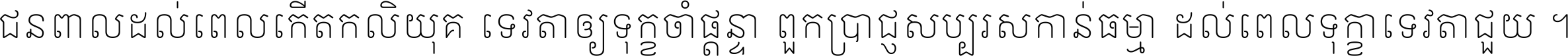 ជនពាល​ដល់​ពេល​កើត​កលិយុគ ទេវតា​ឲ្យ​ទុក្ខ​ចាំ​ផ្ដន្ទា ពួក​ប្រាជ្ញ​សប្បរស​កាន់​ធម្មា ដល់​ពេល​ទុក្ខា​ទេវតា​ជួយ ។