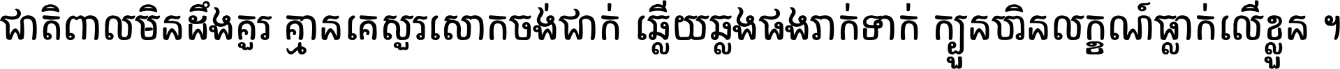 ជាតិ​ពាល​មិន​ដឹង​គួរ គ្មាន​គេ​សួរ​សោក​ចង់​ជាក់ ឆ្លើយ​ឆ្លង​ផង​រាក់​ទាក់​ ក្បួន​ហិន​លក្ខណ៍​ធ្លាក់​លើ​ខ្លួន ។