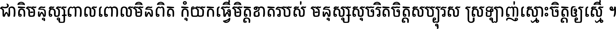 ជាតិ​មនុស្ស​ពាល​ពោល​មិន​ពិត កុំ​យក​ធ្វើ​មិត្ត​ខាត​របស់ មនុស្ស​សុចរិត​ចិត្ត​សប្បុរស ស្រឡាញ់​ស្មោះ​ចិត្ត​ឲ្យ​ស្មើ ។