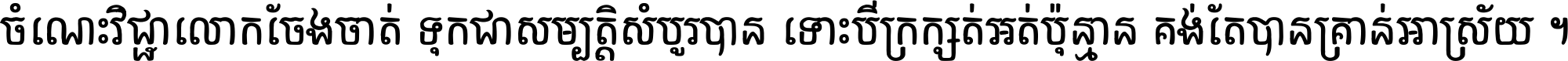 ចំណេះ​វិជ្ជា​លោក​ចែង​ចាត់ ទុក​ជា​សម្បត្តិ​សំបូរ​បាន ទោះ​បី​ក្រក្សត់​អត់​ប៉ុន្មាន គង់​តែ​បាន​គ្រាន់​អាស្រ័យ ។