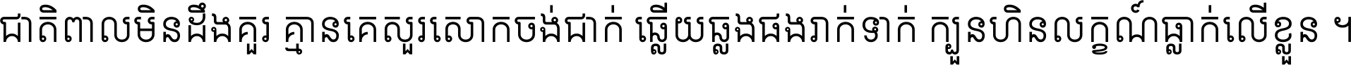 ជាតិ​ពាល​មិន​ដឹង​គួរ គ្មាន​គេ​សួរ​សោក​ចង់​ជាក់ ឆ្លើយ​ឆ្លង​ផង​រាក់​ទាក់​ ក្បួន​ហិន​លក្ខណ៍​ធ្លាក់​លើ​ខ្លួន ។