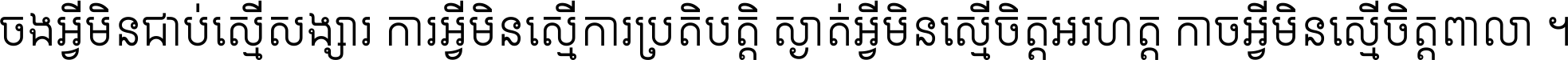 ចង​អ្វី​មិន​ជាប់​ស្មើ​សង្សារ ការ​អ្វី​មិន​ស្មើ​ការ​ប្រតិបត្តិ ស្ងាត់​អ្វី​មិន​ស្មើ​​ចិត្ត​អរហត្ត​ កាច​អ្វី​មិន​ស្មើ​ចិត្ត​ពាលា ។