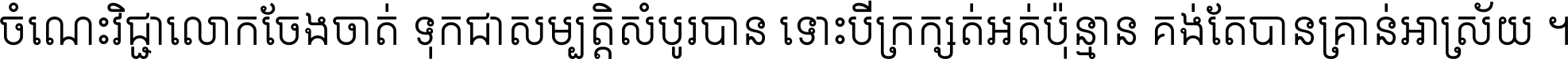 ចំណេះ​វិជ្ជា​លោក​ចែង​ចាត់ ទុក​ជា​សម្បត្តិ​សំបូរ​បាន ទោះ​បី​ក្រក្សត់​អត់​ប៉ុន្មាន គង់​តែ​បាន​គ្រាន់​អាស្រ័យ ។