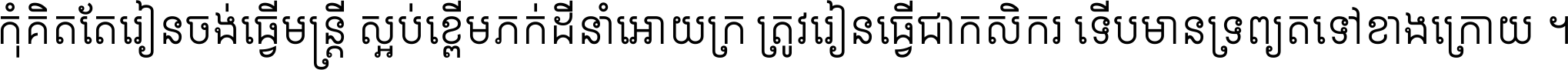 កុំ​គិត​តែ​រៀន​ចង់ធ្វើ​មន្ត្រី ស្អប់​ខ្ពើម​ភក់ដី​នាំអោយ​ក្រ ត្រូវ​រៀន​ធ្វើ​ជា​កសិករ ទើប​មានទ្រព្យ​ត​ទៅ​ខាង​ក្រោយ ។