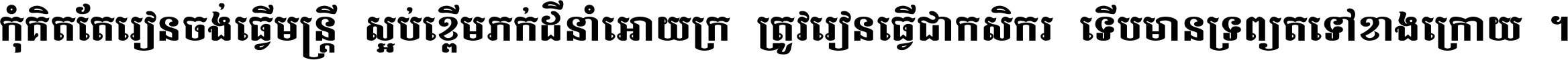 កុំ​គិត​តែ​រៀន​ចង់ធ្វើ​មន្ត្រី ស្អប់​ខ្ពើម​ភក់ដី​នាំអោយ​ក្រ ត្រូវ​រៀន​ធ្វើ​ជា​កសិករ ទើប​មានទ្រព្យ​ត​ទៅ​ខាង​ក្រោយ ។