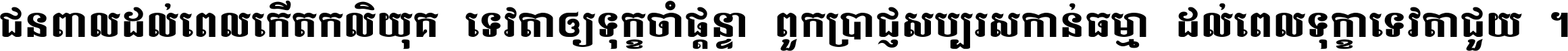 ជនពាល​ដល់​ពេល​កើត​កលិយុគ ទេវតា​ឲ្យ​ទុក្ខ​ចាំ​ផ្ដន្ទា ពួក​ប្រាជ្ញ​សប្បរស​កាន់​ធម្មា ដល់​ពេល​ទុក្ខា​ទេវតា​ជួយ ។