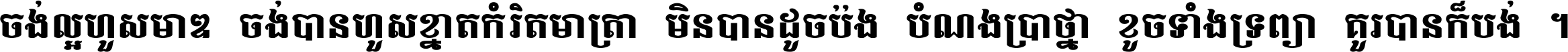 ចង់​ល្អ​ហួស​មាឌ ចង់​បាន​ហួស​ខ្នាត​កំរិត​មាត្រា មិន​បាន​ដូច​ប៉ង បំណង​ប្រាថ្នា ខូច​ទាំងទ្រព្យា គួរ​បាន​ក៏បង់ ។