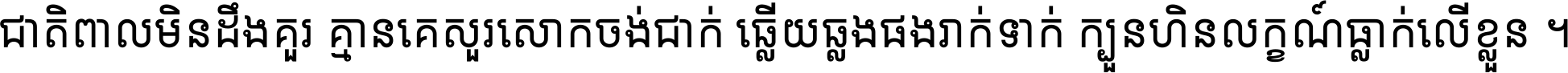 ជាតិ​ពាល​មិន​ដឹង​គួរ គ្មាន​គេ​សួរ​សោក​ចង់​ជាក់ ឆ្លើយ​ឆ្លង​ផង​រាក់​ទាក់​ ក្បួន​ហិន​លក្ខណ៍​ធ្លាក់​លើ​ខ្លួន ។