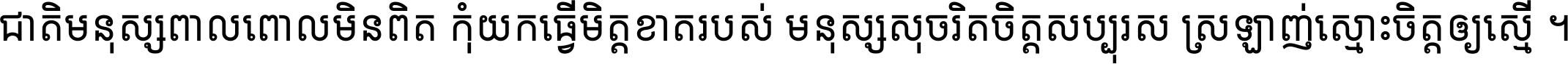 ជាតិ​មនុស្ស​ពាល​ពោល​មិន​ពិត កុំ​យក​ធ្វើ​មិត្ត​ខាត​របស់ មនុស្ស​សុចរិត​ចិត្ត​សប្បុរស ស្រឡាញ់​ស្មោះ​ចិត្ត​ឲ្យ​ស្មើ ។