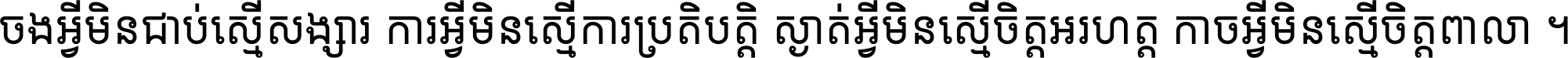 ចង​អ្វី​មិន​ជាប់​ស្មើ​សង្សារ ការ​អ្វី​មិន​ស្មើ​ការ​ប្រតិបត្តិ ស្ងាត់​អ្វី​មិន​ស្មើ​​ចិត្ត​អរហត្ត​ កាច​អ្វី​មិន​ស្មើ​ចិត្ត​ពាលា ។