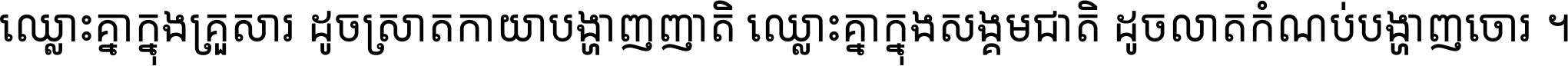 ឈ្លោះ​គ្នា​ក្នុង​គ្រួសារ ដូច​ស្រាត​កាយា​បង្ហាញ​ញាតិ ឈ្លោះគ្នាក្នុង​សង្គមជាតិ ដូច​លាត​កំណប់​បង្ហាញ​ចោរ ។
