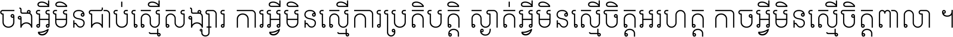 ចង​អ្វី​មិន​ជាប់​ស្មើ​សង្សារ ការ​អ្វី​មិន​ស្មើ​ការ​ប្រតិបត្តិ ស្ងាត់​អ្វី​មិន​ស្មើ​​ចិត្ត​អរហត្ត​ កាច​អ្វី​មិន​ស្មើ​ចិត្ត​ពាលា ។