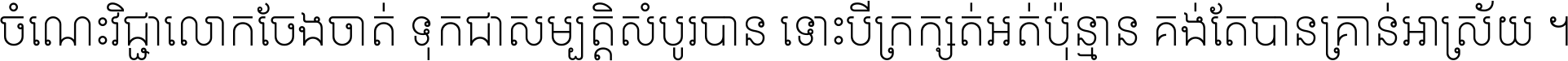 ចំណេះ​វិជ្ជា​លោក​ចែង​ចាត់ ទុក​ជា​សម្បត្តិ​សំបូរ​បាន ទោះ​បី​ក្រក្សត់​អត់​ប៉ុន្មាន គង់​តែ​បាន​គ្រាន់​អាស្រ័យ ។