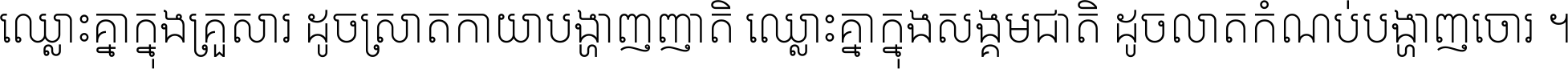 ឈ្លោះ​គ្នា​ក្នុង​គ្រួសារ ដូច​ស្រាត​កាយា​បង្ហាញ​ញាតិ ឈ្លោះគ្នាក្នុង​សង្គមជាតិ ដូច​លាត​កំណប់​បង្ហាញ​ចោរ ។