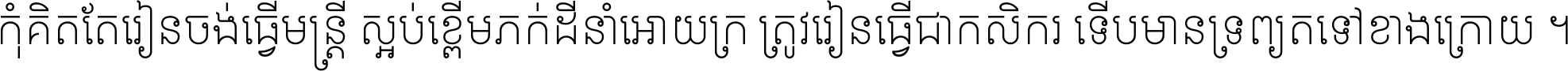 កុំ​គិត​តែ​រៀន​ចង់ធ្វើ​មន្ត្រី ស្អប់​ខ្ពើម​ភក់ដី​នាំអោយ​ក្រ ត្រូវ​រៀន​ធ្វើ​ជា​កសិករ ទើប​មានទ្រព្យ​ត​ទៅ​ខាង​ក្រោយ ។