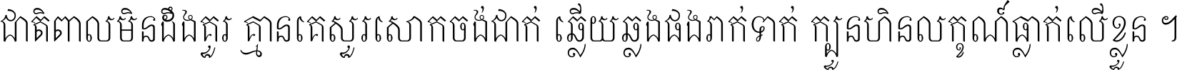 ជាតិ​ពាល​មិន​ដឹង​គួរ គ្មាន​គេ​សួរ​សោក​ចង់​ជាក់ ឆ្លើយ​ឆ្លង​ផង​រាក់​ទាក់​ ក្បួន​ហិន​លក្ខណ៍​ធ្លាក់​លើ​ខ្លួន ។