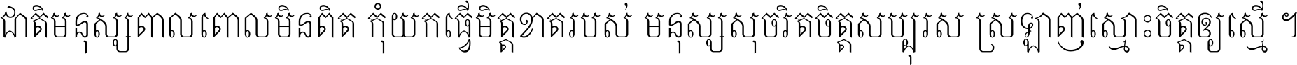 ជាតិ​មនុស្ស​ពាល​ពោល​មិន​ពិត កុំ​យក​ធ្វើ​មិត្ត​ខាត​របស់ មនុស្ស​សុចរិត​ចិត្ត​សប្បុរស ស្រឡាញ់​ស្មោះ​ចិត្ត​ឲ្យ​ស្មើ ។