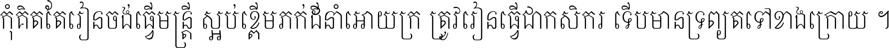 កុំ​គិត​តែ​រៀន​ចង់ធ្វើ​មន្ត្រី ស្អប់​ខ្ពើម​ភក់ដី​នាំអោយ​ក្រ ត្រូវ​រៀន​ធ្វើ​ជា​កសិករ ទើប​មានទ្រព្យ​ត​ទៅ​ខាង​ក្រោយ ។