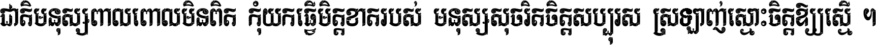 ជាតិ​មនុស្ស​ពាល​ពោល​មិន​ពិត កុំ​យក​ធ្វើ​មិត្ត​ខាត​របស់ មនុស្ស​សុចរិត​ចិត្ត​សប្បុរស ស្រឡាញ់​ស្មោះ​ចិត្ត​ឲ្យ​ស្មើ ។