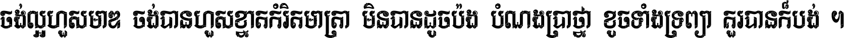 ចង់​ល្អ​ហួស​មាឌ ចង់​បាន​ហួស​ខ្នាត​កំរិត​មាត្រា មិន​បាន​ដូច​ប៉ង បំណង​ប្រាថ្នា ខូច​ទាំងទ្រព្យា គួរ​បាន​ក៏បង់ ។