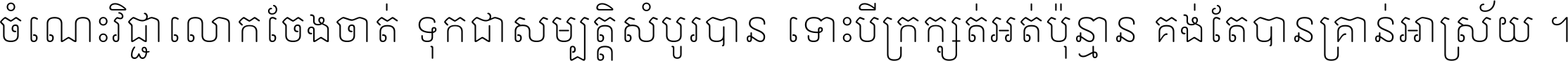 ចំណេះ​វិជ្ជា​លោក​ចែង​ចាត់ ទុក​ជា​សម្បត្តិ​សំបូរ​បាន ទោះ​បី​ក្រក្សត់​អត់​ប៉ុន្មាន គង់​តែ​បាន​គ្រាន់​អាស្រ័យ ។