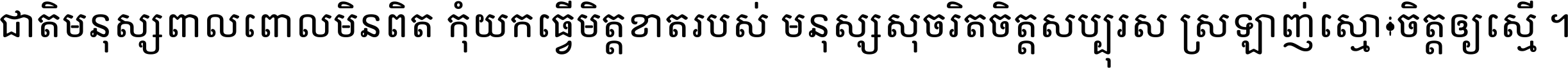 ជាតិ​មនុស្ស​ពាល​ពោល​មិន​ពិត កុំ​យក​ធ្វើ​មិត្ត​ខាត​របស់ មនុស្ស​សុចរិត​ចិត្ត​សប្បុរស ស្រឡាញ់​ស្មោះ​ចិត្ត​ឲ្យ​ស្មើ ។