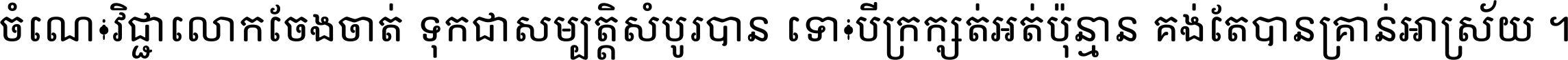 ចំណេះ​វិជ្ជា​លោក​ចែង​ចាត់ ទុក​ជា​សម្បត្តិ​សំបូរ​បាន ទោះ​បី​ក្រក្សត់​អត់​ប៉ុន្មាន គង់​តែ​បាន​គ្រាន់​អាស្រ័យ ។