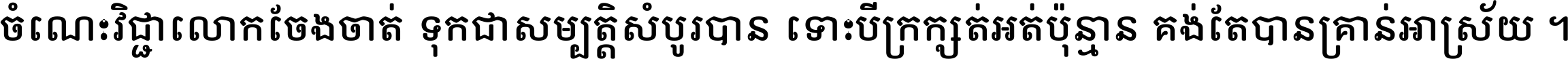 ចំណេះ​វិជ្ជា​លោក​ចែង​ចាត់ ទុក​ជា​សម្បត្តិ​សំបូរ​បាន ទោះ​បី​ក្រក្សត់​អត់​ប៉ុន្មាន គង់​តែ​បាន​គ្រាន់​អាស្រ័យ ។