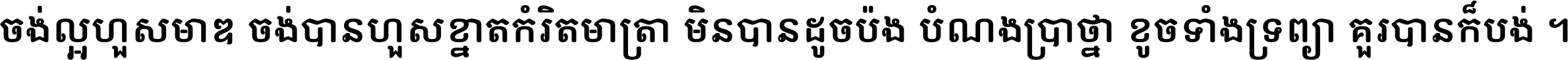 ចង់​ល្អ​ហួស​មាឌ ចង់​បាន​ហួស​ខ្នាត​កំរិត​មាត្រា មិន​បាន​ដូច​ប៉ង បំណង​ប្រាថ្នា ខូច​ទាំងទ្រព្យា គួរ​បាន​ក៏បង់ ។