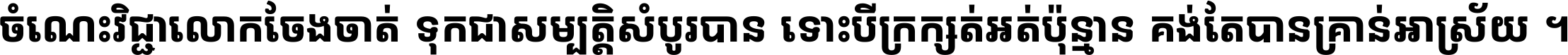 ចំណេះ​វិជ្ជា​លោក​ចែង​ចាត់ ទុក​ជា​សម្បត្តិ​សំបូរ​បាន ទោះ​បី​ក្រក្សត់​អត់​ប៉ុន្មាន គង់​តែ​បាន​គ្រាន់​អាស្រ័យ ។