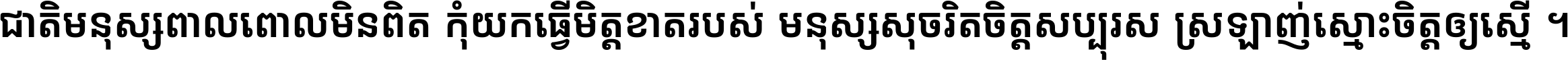 ជាតិ​មនុស្ស​ពាល​ពោល​មិន​ពិត កុំ​យក​ធ្វើ​មិត្ត​ខាត​របស់ មនុស្ស​សុចរិត​ចិត្ត​សប្បុរស ស្រឡាញ់​ស្មោះ​ចិត្ត​ឲ្យ​ស្មើ ។