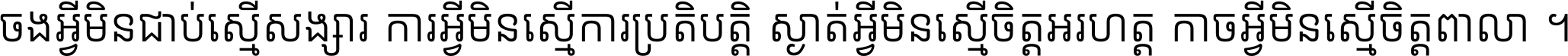 ចង​អ្វី​មិន​ជាប់​ស្មើ​សង្សារ ការ​អ្វី​មិន​ស្មើ​ការ​ប្រតិបត្តិ ស្ងាត់​អ្វី​មិន​ស្មើ​​ចិត្ត​អរហត្ត​ កាច​អ្វី​មិន​ស្មើ​ចិត្ត​ពាលា ។