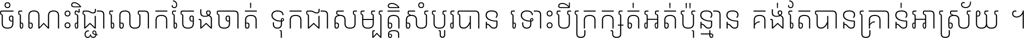 ចំណេះ​វិជ្ជា​លោក​ចែង​ចាត់ ទុក​ជា​សម្បត្តិ​សំបូរ​បាន ទោះ​បី​ក្រក្សត់​អត់​ប៉ុន្មាន គង់​តែ​បាន​គ្រាន់​អាស្រ័យ ។