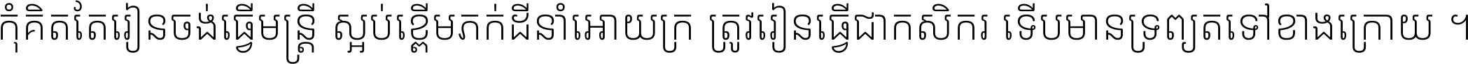 កុំ​គិត​តែ​រៀន​ចង់ធ្វើ​មន្ត្រី ស្អប់​ខ្ពើម​ភក់ដី​នាំអោយ​ក្រ ត្រូវ​រៀន​ធ្វើ​ជា​កសិករ ទើប​មានទ្រព្យ​ត​ទៅ​ខាង​ក្រោយ ។