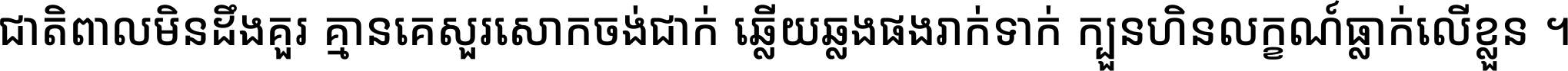 ជាតិ​ពាល​មិន​ដឹង​គួរ គ្មាន​គេ​សួរ​សោក​ចង់​ជាក់ ឆ្លើយ​ឆ្លង​ផង​រាក់​ទាក់​ ក្បួន​ហិន​លក្ខណ៍​ធ្លាក់​លើ​ខ្លួន ។