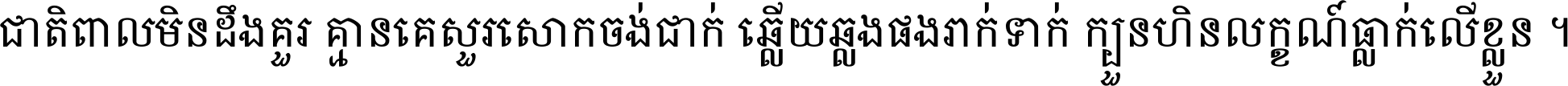 ជាតិ​ពាល​មិន​ដឹង​គួរ គ្មាន​គេ​សួរ​សោក​ចង់​ជាក់ ឆ្លើយ​ឆ្លង​ផង​រាក់​ទាក់​ ក្បួន​ហិន​លក្ខណ៍​ធ្លាក់​លើ​ខ្លួន ។