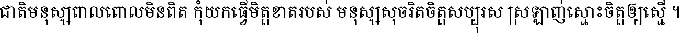 ជាតិ​មនុស្ស​ពាល​ពោល​មិន​ពិត កុំ​យក​ធ្វើ​មិត្ត​ខាត​របស់ មនុស្ស​សុចរិត​ចិត្ត​សប្បុរស ស្រឡាញ់​ស្មោះ​ចិត្ត​ឲ្យ​ស្មើ ។