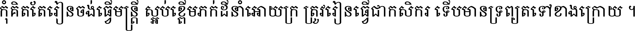 កុំ​គិត​តែ​រៀន​ចង់ធ្វើ​មន្ត្រី ស្អប់​ខ្ពើម​ភក់ដី​នាំអោយ​ក្រ ត្រូវ​រៀន​ធ្វើ​ជា​កសិករ ទើប​មានទ្រព្យ​ត​ទៅ​ខាង​ក្រោយ ។