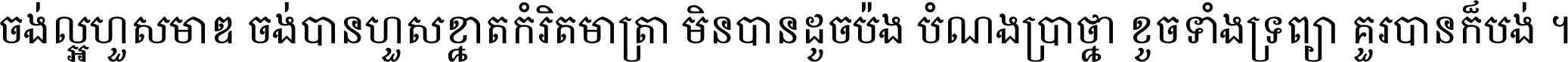 ចង់​ល្អ​ហួស​មាឌ ចង់​បាន​ហួស​ខ្នាត​កំរិត​មាត្រា មិន​បាន​ដូច​ប៉ង បំណង​ប្រាថ្នា ខូច​ទាំងទ្រព្យា គួរ​បាន​ក៏បង់ ។