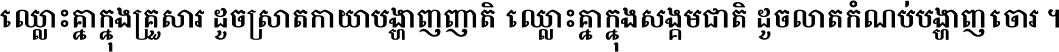 ឈ្លោះ​គ្នា​ក្នុង​គ្រួសារ ដូច​ស្រាត​កាយា​បង្ហាញ​ញាតិ ឈ្លោះគ្នាក្នុង​សង្គមជាតិ ដូច​លាត​កំណប់​បង្ហាញ​ចោរ ។