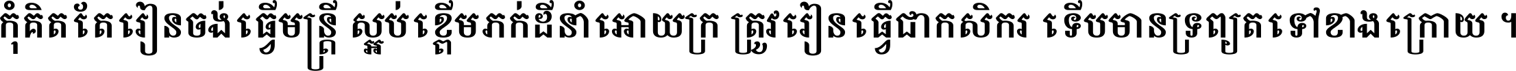 កុំ​គិត​តែ​រៀន​ចង់ធ្វើ​មន្ត្រី ស្អប់​ខ្ពើម​ភក់ដី​នាំអោយ​ក្រ ត្រូវ​រៀន​ធ្វើ​ជា​កសិករ ទើប​មានទ្រព្យ​ត​ទៅ​ខាង​ក្រោយ ។