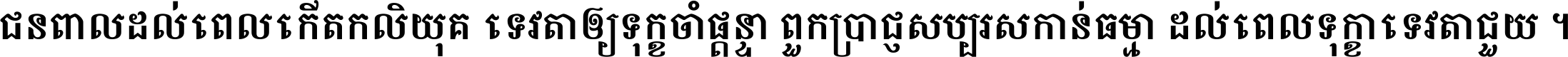 ជនពាល​ដល់​ពេល​កើត​កលិយុគ ទេវតា​ឲ្យ​ទុក្ខ​ចាំ​ផ្ដន្ទា ពួក​ប្រាជ្ញ​សប្បរស​កាន់​ធម្មា ដល់​ពេល​ទុក្ខា​ទេវតា​ជួយ ។