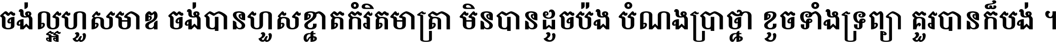 ចង់​ល្អ​ហួស​មាឌ ចង់​បាន​ហួស​ខ្នាត​កំរិត​មាត្រា មិន​បាន​ដូច​ប៉ង បំណង​ប្រាថ្នា ខូច​ទាំងទ្រព្យា គួរ​បាន​ក៏បង់ ។