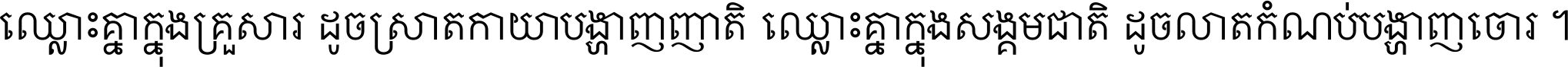 ឈ្លោះ​គ្នា​ក្នុង​គ្រួសារ ដូច​ស្រាត​កាយា​បង្ហាញ​ញាតិ ឈ្លោះគ្នាក្នុង​សង្គមជាតិ ដូច​លាត​កំណប់​បង្ហាញ​ចោរ ។