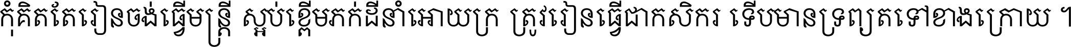 កុំ​គិត​តែ​រៀន​ចង់ធ្វើ​មន្ត្រី ស្អប់​ខ្ពើម​ភក់ដី​នាំអោយ​ក្រ ត្រូវ​រៀន​ធ្វើ​ជា​កសិករ ទើប​មានទ្រព្យ​ត​ទៅ​ខាង​ក្រោយ ។