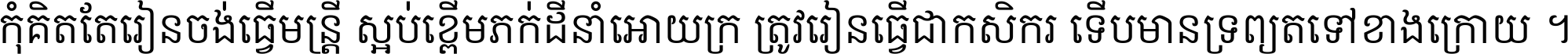 កុំ​គិត​តែ​រៀន​ចង់ធ្វើ​មន្ត្រី ស្អប់​ខ្ពើម​ភក់ដី​នាំអោយ​ក្រ ត្រូវ​រៀន​ធ្វើ​ជា​កសិករ ទើប​មានទ្រព្យ​ត​ទៅ​ខាង​ក្រោយ ។