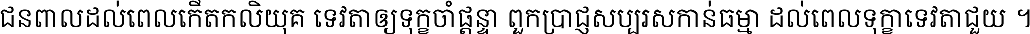 ជនពាល​ដល់​ពេល​កើត​កលិយុគ ទេវតា​ឲ្យ​ទុក្ខ​ចាំ​ផ្ដន្ទា ពួក​ប្រាជ្ញ​សប្បរស​កាន់​ធម្មា ដល់​ពេល​ទុក្ខា​ទេវតា​ជួយ ។