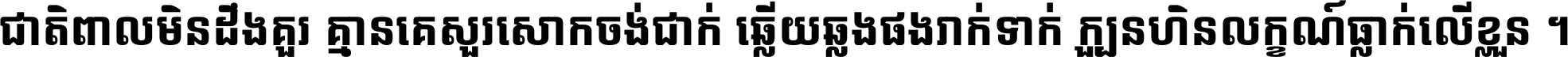 ជាតិ​ពាល​មិន​ដឹង​គួរ គ្មាន​គេ​សួរ​សោក​ចង់​ជាក់ ឆ្លើយ​ឆ្លង​ផង​រាក់​ទាក់​ ក្បួន​ហិន​លក្ខណ៍​ធ្លាក់​លើ​ខ្លួន ។
