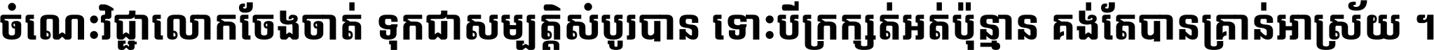 ចំណេះ​វិជ្ជា​លោក​ចែង​ចាត់ ទុក​ជា​សម្បត្តិ​សំបូរ​បាន ទោះ​បី​ក្រក្សត់​អត់​ប៉ុន្មាន គង់​តែ​បាន​គ្រាន់​អាស្រ័យ ។